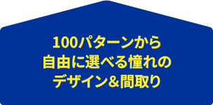 100パターンから自由に選べる憧れのデザイン＆間取り